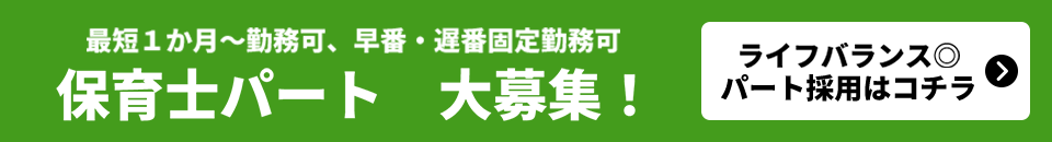 最短１か月～勤務可、早番・遅番固定勤務可　保育士パート　大募集！　ライフバランス◎パート採用はコチラ　の求人を検索する